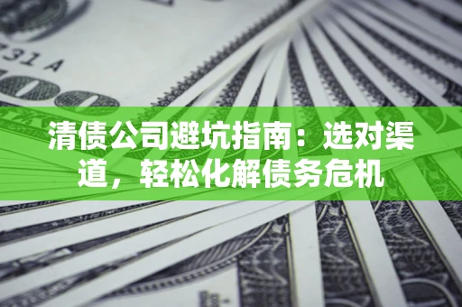 济南清债公司避坑指南：选对渠道，轻松化解债务危机