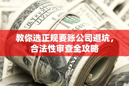 济南教你选正规要账公司避坑，合法性审查全攻略