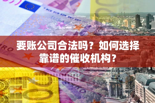 济南要账公司合法吗？如何选择靠谱的催收机构？