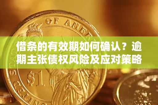 济南借条的有效期如何确认？逾期主张债权风险及应对策略？
