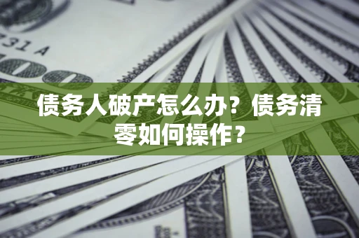 济南债务人破产怎么办？债务清零如何操作？