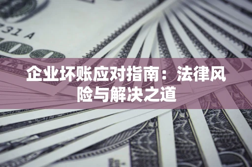 济南企业坏账应对指南：法律风险与解决之道