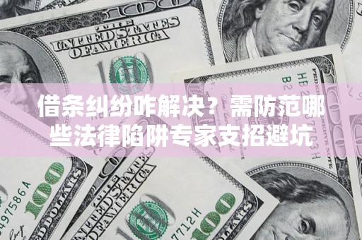 济南借条纠纷咋解决？需防范哪些法律陷阱专家支招避坑