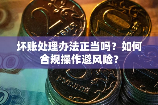 济南坏账处理办法正当吗？如何合规操作避风险？