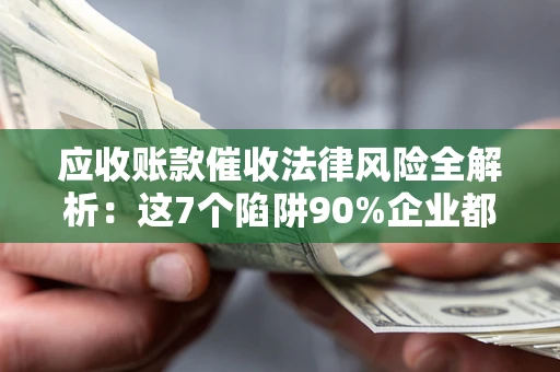 济南应收账款催收法律风险全解析：这7个陷阱90%企业都踩过（含合规应对指南）