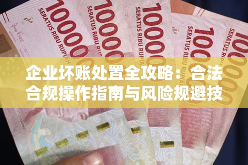 济南企业坏账处置全攻略：合法合规操作指南与风险规避技巧解析