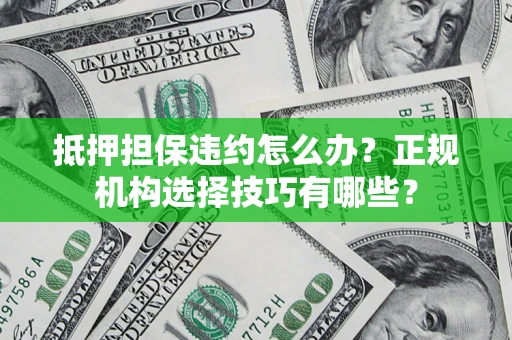 济南抵押担保违约怎么办？正规机构选择技巧有哪些？