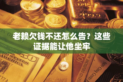 济南老赖欠钱不还怎么告？这些证据能让他坐牢