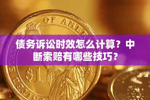 济南债务诉讼时效怎么计算？中断索赔有哪些技巧？