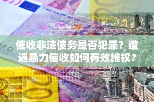 济南催收非法债务是否犯罪?遭遇暴力催收如何有效维权? 济南催收非法债务是否犯罪?遭遇暴力催收如何有效维权?