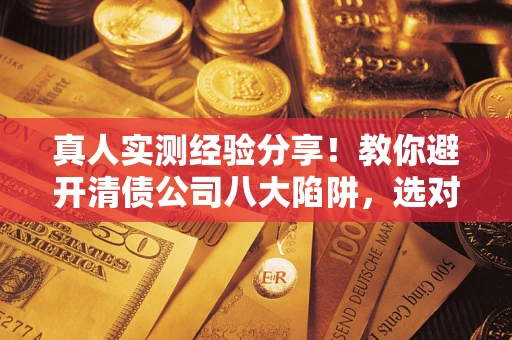 济南真人实测经验分享！教你避开清债公司八大陷阱，选对机构少走十年弯路