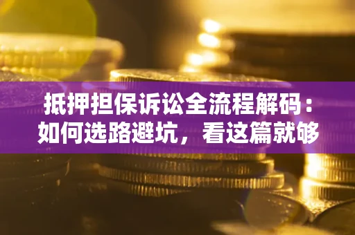 济南抵押担保诉讼全流程解码：如何选路避坑，看这篇就够了