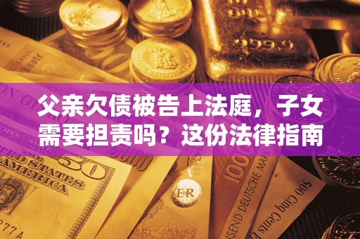 济南父亲欠债被告上法庭，子女需要担责吗？这份法律指南必须看完