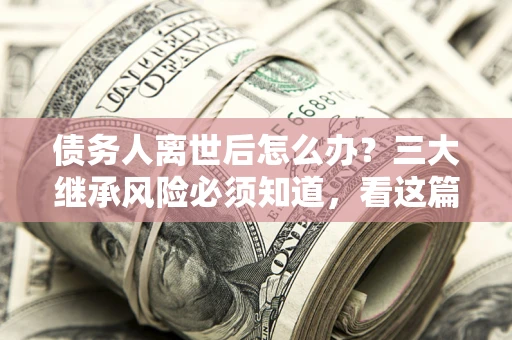 济南债务人离世后怎么办？三大继承风险必须知道，看这篇就够了