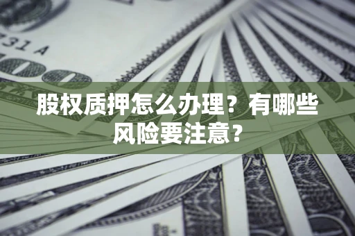 济南股权质押怎么办理？有哪些风险要注意？