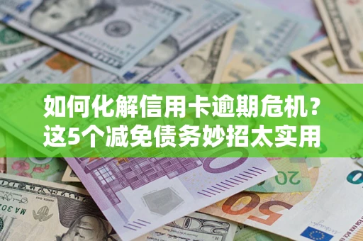 济南如何化解信用卡逾期危机？这5个减免债务妙招太实用