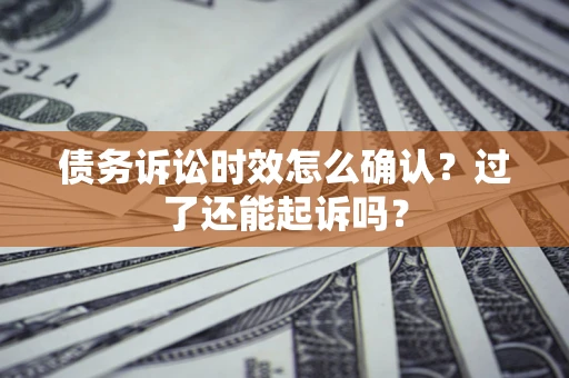 济南债务诉讼时效怎么确认？过了还能起诉吗？