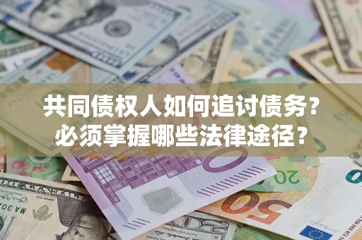 济南共同债权人如何追讨债务？必须掌握哪些法律途径？