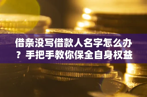 济南借条没写借款人名字怎么办？手把手教你保全自身权益