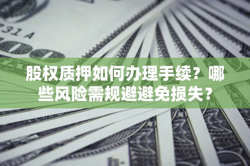 济南股权质押如何办理手续？哪些风险需规避避免损失？