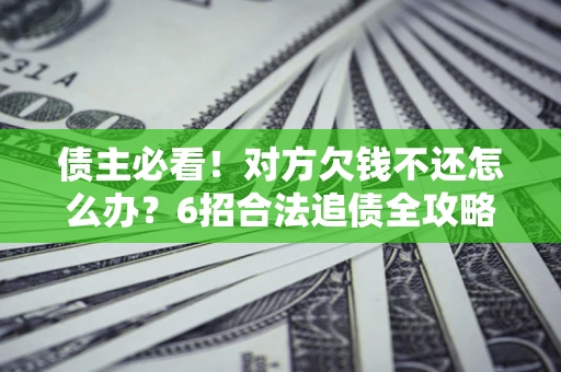 济南债主必看！对方欠钱不还怎么办？6招合法追债全攻略