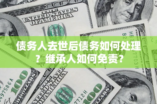 济南债务人去世后债务如何处理？继承人如何免责？