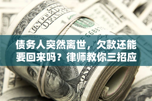 济南债务人突然离世，欠款还能要回来吗？律师教你三招应对
