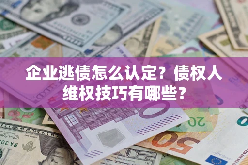 济南企业逃债怎么认定？债权人维权技巧有哪些？