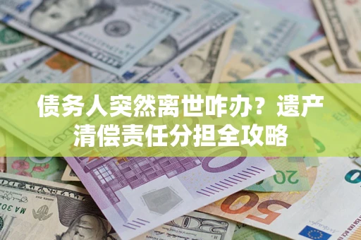 济南债务人突然离世咋办？遗产清偿责任分担全攻略