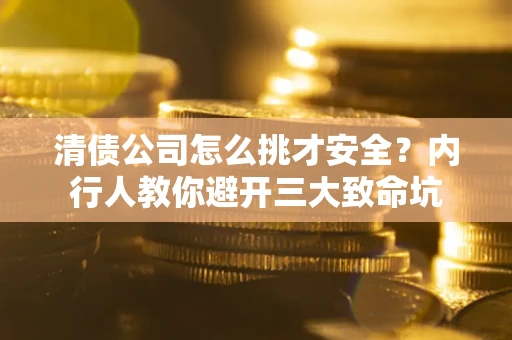 济南清债公司怎么挑才安全？内行人教你避开三大致命坑