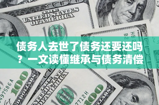 济南债务人去世了债务还要还吗？一文读懂继承与债务清偿