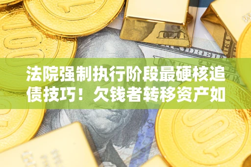 济南法院强制执行阶段最硬核追债技巧！欠钱者转移资产如何破解？