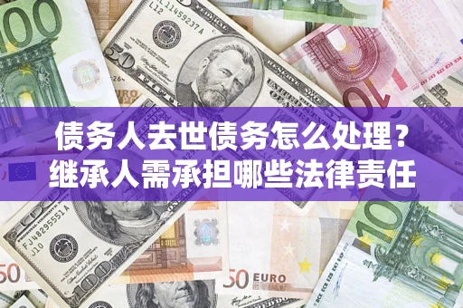 济南债务人去世债务怎么处理？继承人需承担哪些法律责任？