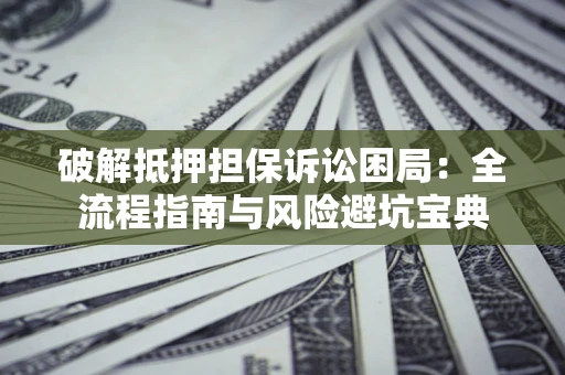 济南破解抵押担保诉讼困局:全流程指南与风险避坑宝典 济南破解抵押担保诉讼困局:全流程指南与风险避坑宝典