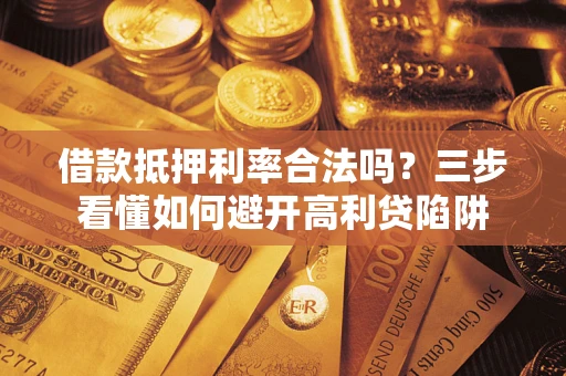 济南借款抵押利率合法吗？三步看懂如何避开高利贷陷阱