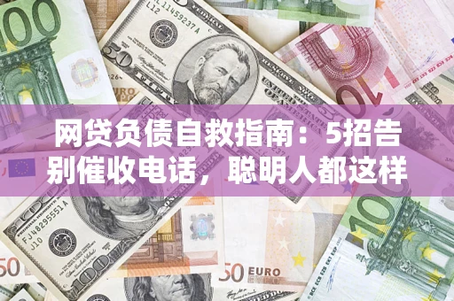 济南网贷负债自救指南：5招告别催收电话，聪明人都这样做