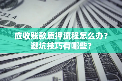 济南应收账款质押流程怎么办？避坑技巧有哪些？