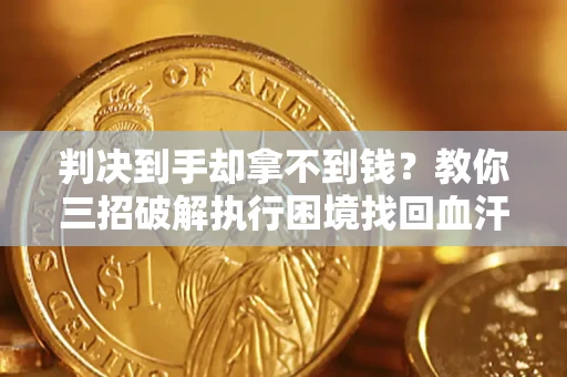 济南判决到手却拿不到钱？教你三招破解执行困境找回血汗钱