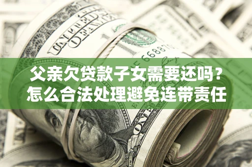 济南父亲欠贷款子女需要还吗？怎么合法处理避免连带责任？
