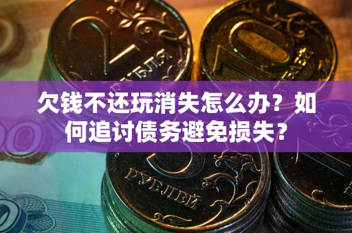 济南欠钱不还玩消失怎么办？如何追讨债务避免损失？
