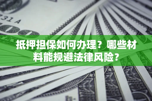 济南抵押担保如何办理？哪些材料能规避法律风险？