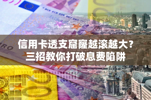 济南信用卡透支窟窿越滚越大？三招教你打破息费陷阱