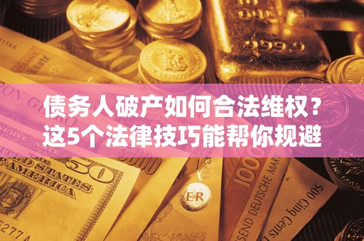 济南债务人破产如何合法维权？这5个法律技巧能帮你规避风险
