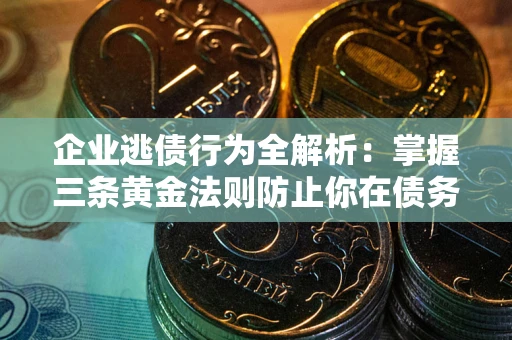 济南企业逃债行为全解析：掌握三条黄金法则防止你在债务乱局中“踩雷”