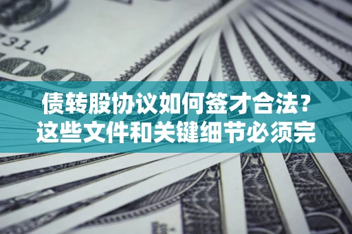 济南债转股协议如何签才合法？这些文件和关键细节必须完整