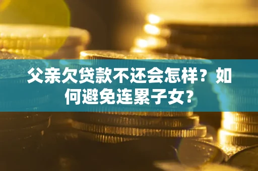 济南父亲欠贷款不还会怎样？如何避免连累子女？