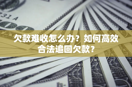 济南欠款难收怎么办？如何高效合法追回欠款？