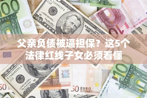 济南父亲负债被逼担保？这5个法律红线子女必须看懂
