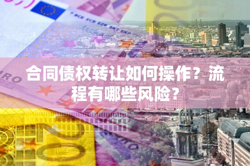 济南合同债权转让如何操作？流程有哪些风险？