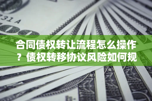 济南合同债权转让流程怎么操作？债权转移协议风险如何规避？